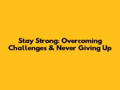 Stay Strong: Overcoming Challenges & Never Giving Up
