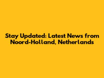 Stay Updated: Latest News from Noord-Holland, Netherlands