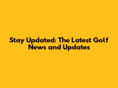 Stay Updated: The Latest Golf News and Updates