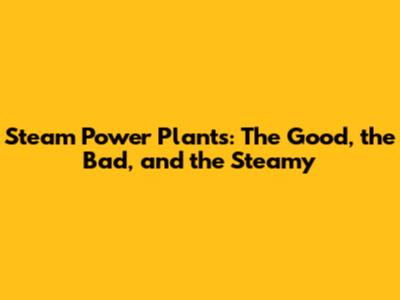 Steam Power Plants: The Good, the Bad, and the Steamy