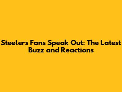 Steelers Fans Speak Out: The Latest Buzz and Reactions