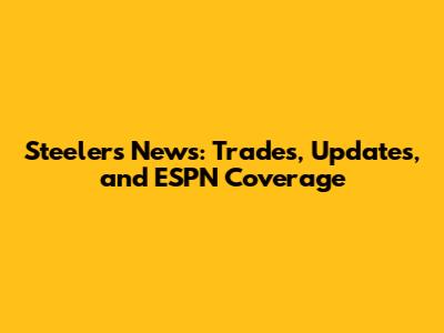 Steelers News: Trades, Updates, and ESPN Coverage