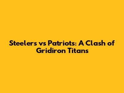 Steelers vs Patriots: A Clash of Gridiron Titans