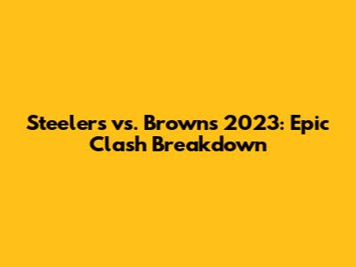 Steelers vs. Browns 2023: Epic Clash Breakdown