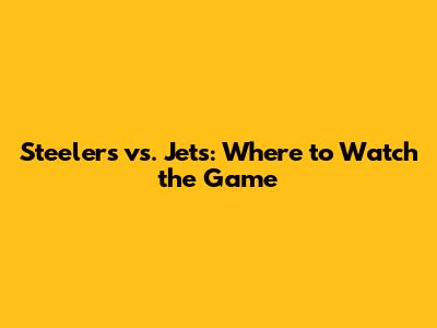Steelers vs. Jets: Where to Watch the Game