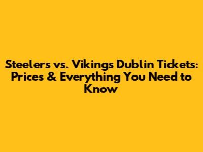 Steelers vs. Vikings Dublin Tickets: Prices & Everything You Need to Know