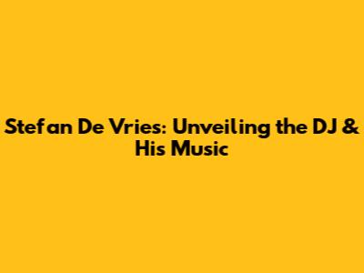 Stefan De Vries: Unveiling the DJ & His Music