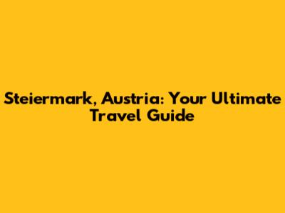 Steiermark, Austria: Your Ultimate Travel Guide