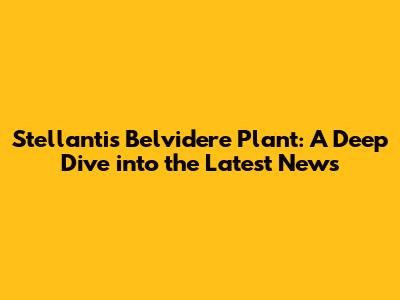 Stellantis Belvidere Plant: A Deep Dive into the Latest News
