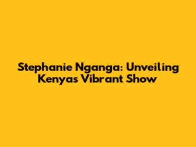 Stephanie Nganga: Unveiling Kenya's Vibrant Show