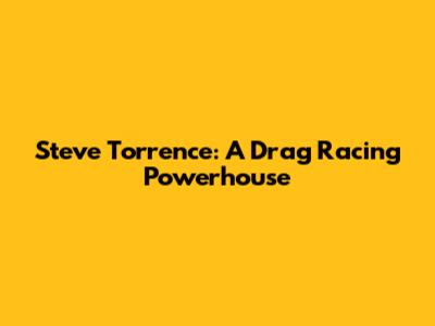 Steve Torrence: A Drag Racing Powerhouse