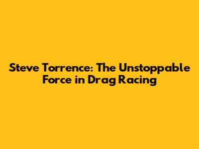 Steve Torrence: The Unstoppable Force in Drag Racing