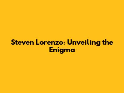 Steven Lorenzo: Unveiling the Enigma