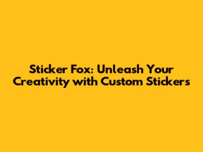 Sticker Fox: Unleash Your Creativity with Custom Stickers