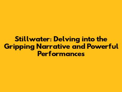 Stillwater: Delving into the Gripping Narrative and Powerful Performances