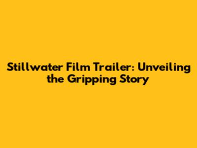 Stillwater Film Trailer: Unveiling the Gripping Story
