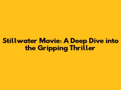 Stillwater Movie: A Deep Dive into the Gripping Thriller