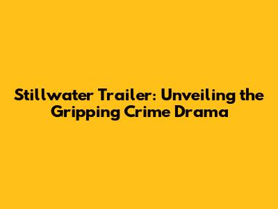 Stillwater Trailer: Unveiling the Gripping Crime Drama