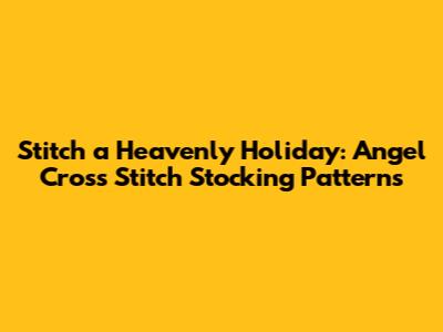 Stitch a Heavenly Holiday: Angel Cross Stitch Stocking Patterns