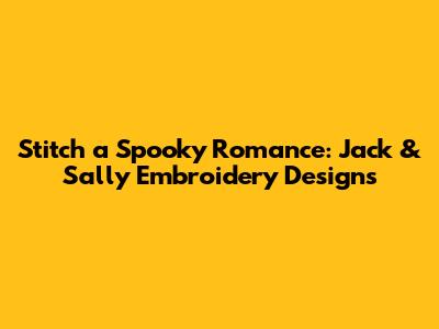 Stitch a Spooky Romance: Jack & Sally Embroidery Designs