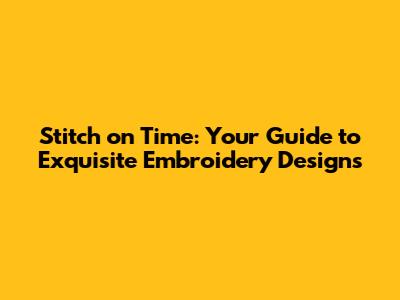 Stitch on Time: Your Guide to Exquisite Embroidery Designs