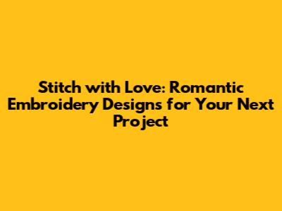 Stitch with Love: Romantic Embroidery Designs for Your Next Project