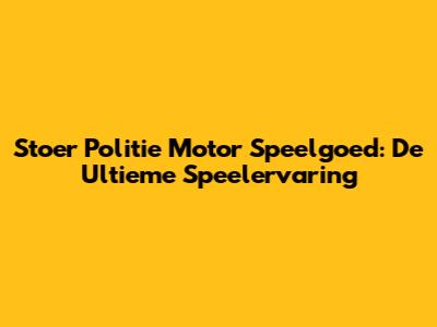 Stoer Politie Motor Speelgoed: De Ultieme Speelervaring