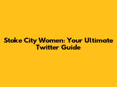 Stoke City Women: Your Ultimate Twitter Guide