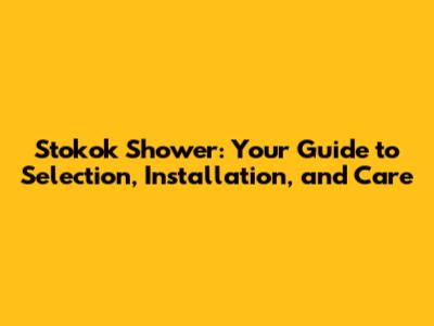 Stokok Shower: Your Guide to Selection, Installation, and Care