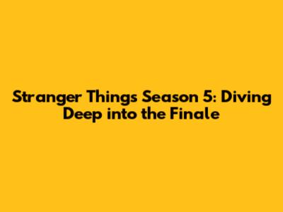 Stranger Things Season 5: Diving Deep into the Finale