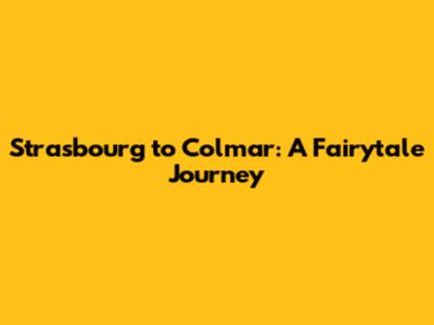 Strasbourg to Colmar: A Fairytale Journey