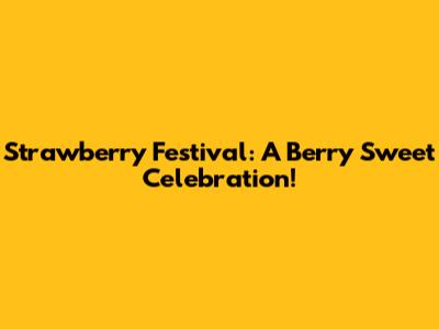 Strawberry Festival: A Berry Sweet Celebration!