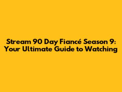 Stream 90 Day Fiancé Season 9: Your Ultimate Guide to Watching