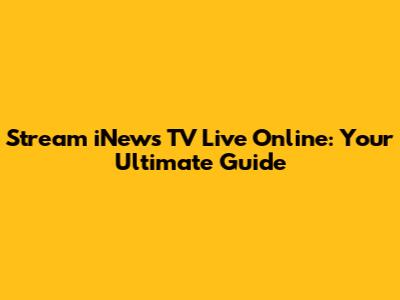 Stream iNews TV Live Online: Your Ultimate Guide