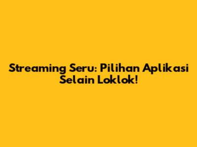 Streaming Seru: Pilihan Aplikasi Selain Loklok!