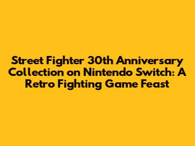 Street Fighter 30th Anniversary Collection on Nintendo Switch: A Retro Fighting Game Feast