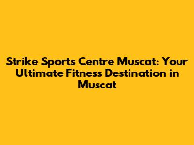 Strike Sports Centre Muscat: Your Ultimate Fitness Destination in Muscat