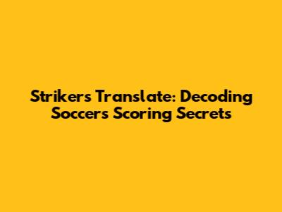 Strikers Translate: Decoding Soccer's Scoring Secrets
