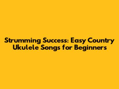 Strumming Success: Easy Country Ukulele Songs for Beginners