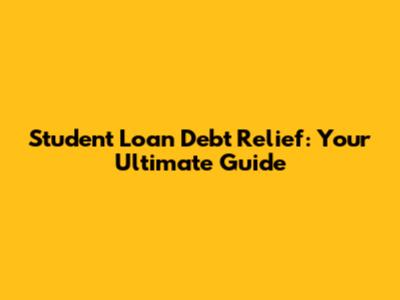 Student Loan Debt Relief: Your Ultimate Guide