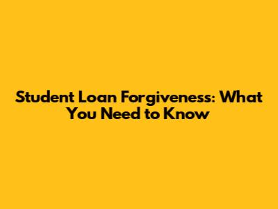 Student Loan Forgiveness: What You Need to Know