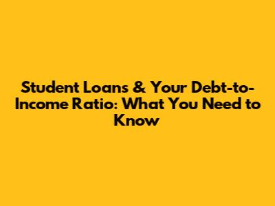 Student Loans & Your Debt-to-Income Ratio: What You Need to Know
