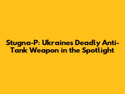 Stugna-P: Ukraine's Deadly Anti-Tank Weapon in the Spotlight