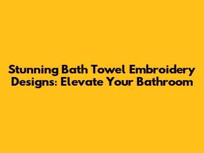 Stunning Bath Towel Embroidery Designs: Elevate Your Bathroom