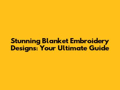 Stunning Blanket Embroidery Designs: Your Ultimate Guide