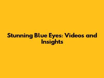 Stunning Blue Eyes: Videos and Insights
