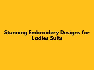 Stunning Embroidery Designs for Ladies' Suits