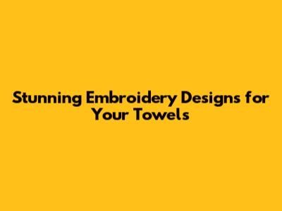 Stunning Embroidery Designs for Your Towels