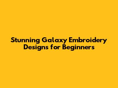 Stunning Galaxy Embroidery Designs for Beginners