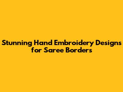 Stunning Hand Embroidery Designs for Saree Borders
